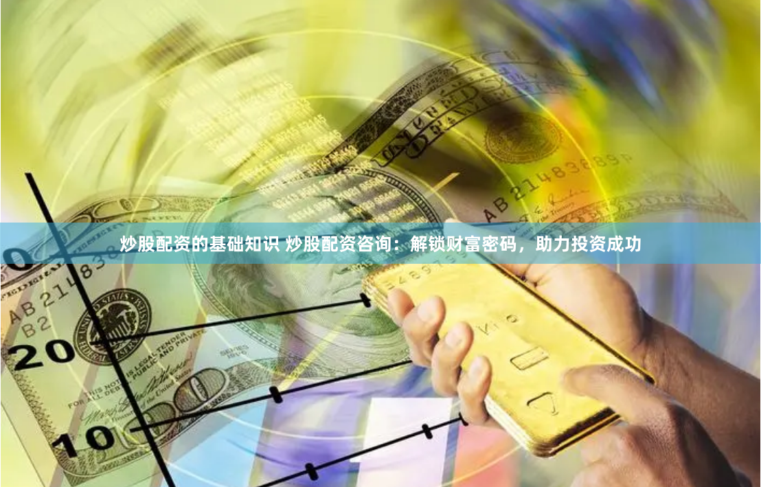 炒股配资的基础知识 炒股配资咨询：解锁财富密码，助力投资成功