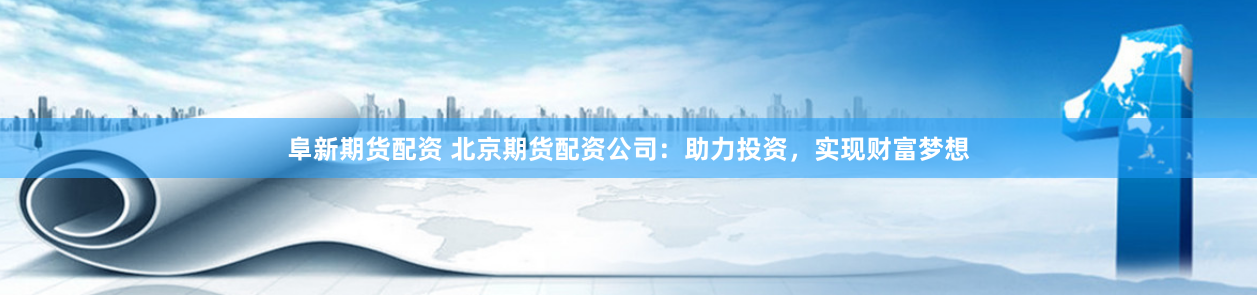 阜新期货配资 北京期货配资公司：助力投资，实现财富梦想