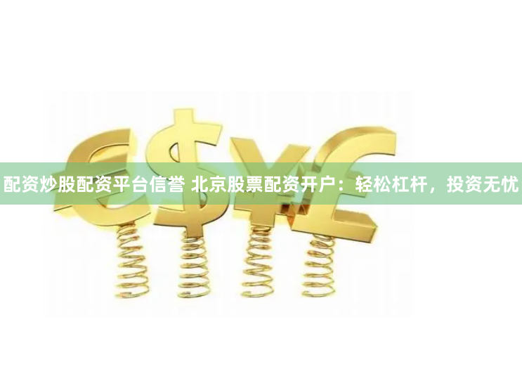 配资炒股配资平台信誉 北京股票配资开户：轻松杠杆，投资无忧