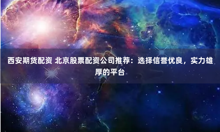 西安期货配资 北京股票配资公司推荐：选择信誉优良，实力雄厚的平台
