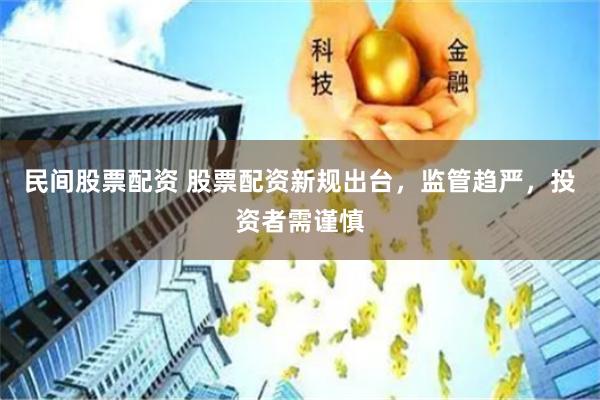 民间股票配资 股票配资新规出台，监管趋严，投资者需谨慎