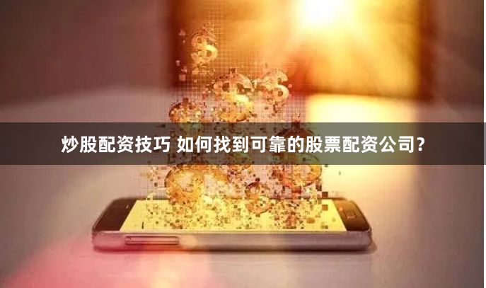炒股配资技巧 如何找到可靠的股票配资公司？