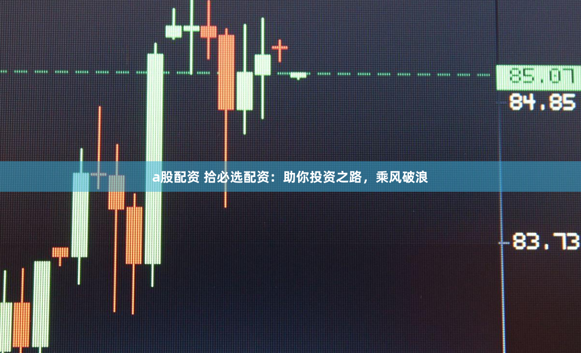 a股配资 拾必选配资：助你投资之路，乘风破浪