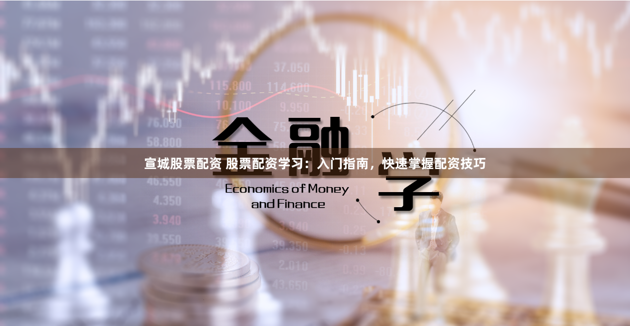 宣城股票配资 股票配资学习：入门指南，快速掌握配资技巧