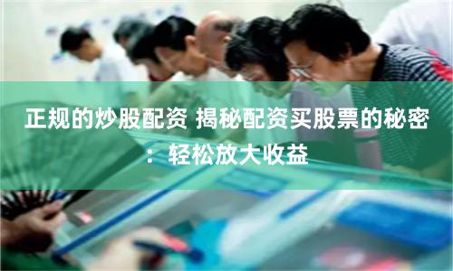正规的炒股配资 揭秘配资买股票的秘密：轻松放大收益