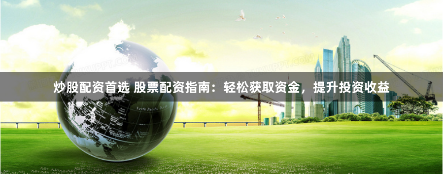 炒股配资首选 股票配资指南：轻松获取资金，提升投资收益