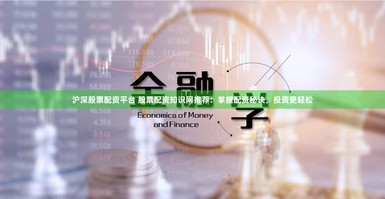 沪深股票配资平台 股票配资知识网推荐：掌握配资秘诀，投资更轻松