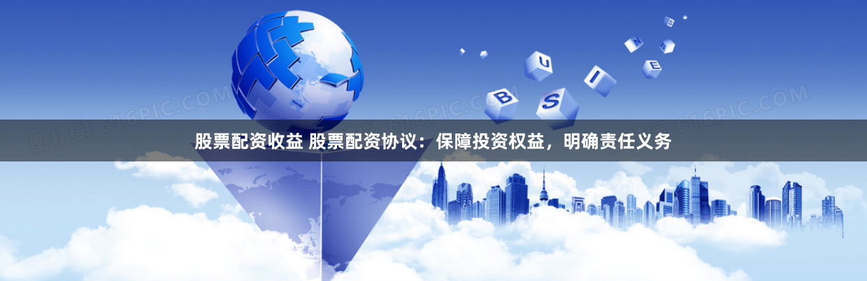 股票配资收益 股票配资协议：保障投资权益，明确责任义务