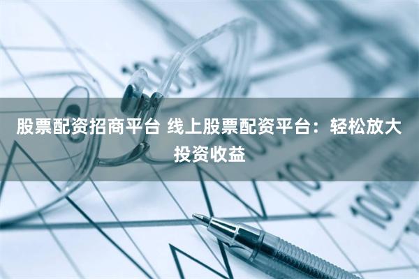 股票配资招商平台 线上股票配资平台：轻松放大投资收益