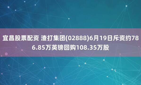 宜昌股票配资 渣打集团(02888)6月19日斥资约786.85万英镑回购108.35万股