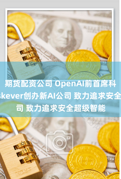 期货配资公司 OpenAI前首席科学官Sutskever创办新AI公司 致力追求安全超级智能