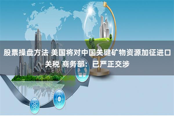 股票操盘方法 美国将对中国关键矿物资源加征进口关税 商务部：已严正交涉