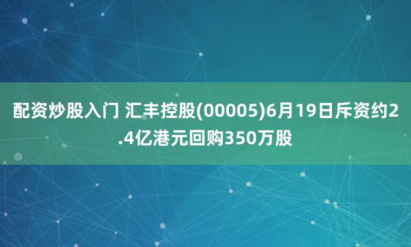 配资炒股入门 汇丰控股(00005)6月19日斥资约2.4亿港元回购350万股