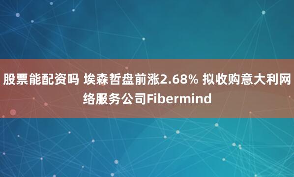 股票能配资吗 埃森哲盘前涨2.68% 拟收购意大利网络服务公司Fibermind