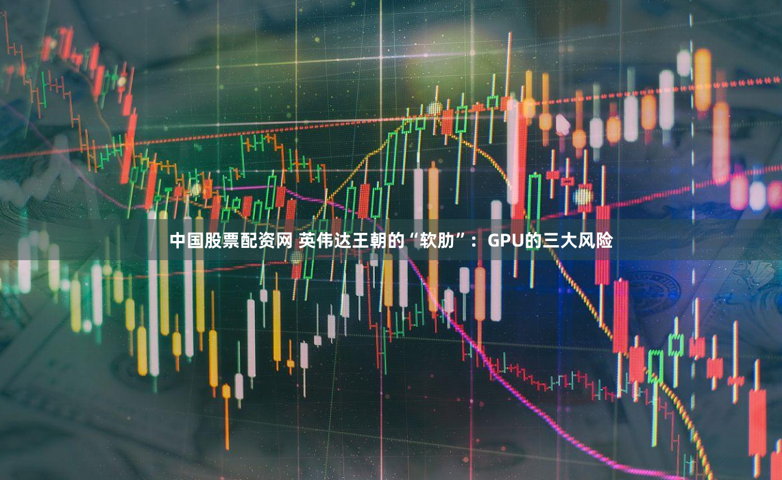中国股票配资网 英伟达王朝的“软肋”：GPU的三大风险