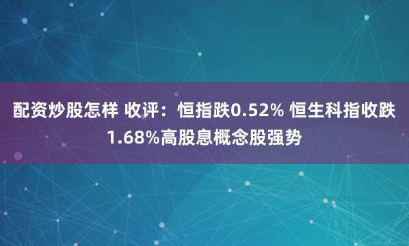 配资炒股怎样 收评：恒指跌0.52% 恒生科指收跌1.68%高股息概念股强势
