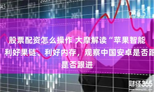股票配资怎么操作 大摩解读“苹果智能”：利好果链、利好内存，观察中国安卓是否跟进