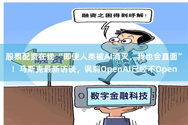股票配资在线 “即使人类被AI消灭，我也会直面”！马斯克最新访谈，讽刺OpenAI已经不Open