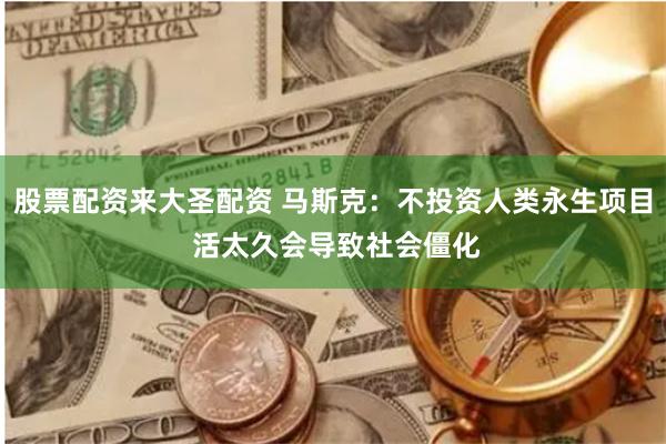 股票配资来大圣配资 马斯克：不投资人类永生项目 活太久会导致社会僵化