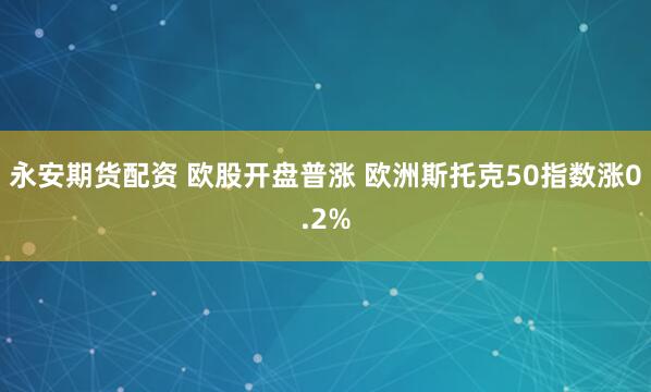 永安期货配资 欧股开盘普涨 欧洲斯托克50指数涨0.2%