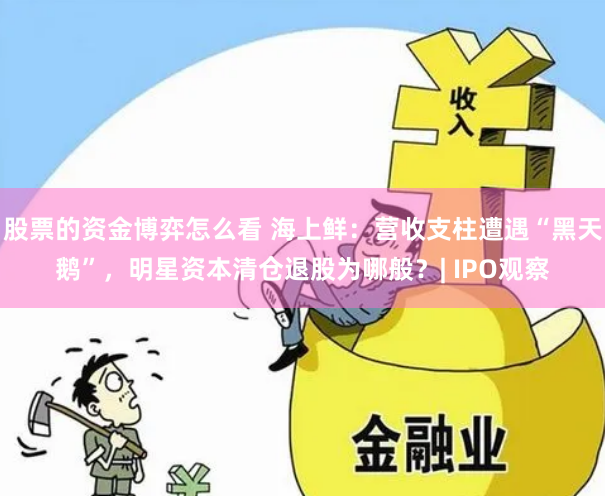 股票的资金博弈怎么看 海上鲜：营收支柱遭遇“黑天鹅”，明星资本清仓退股为哪般？| IPO观察