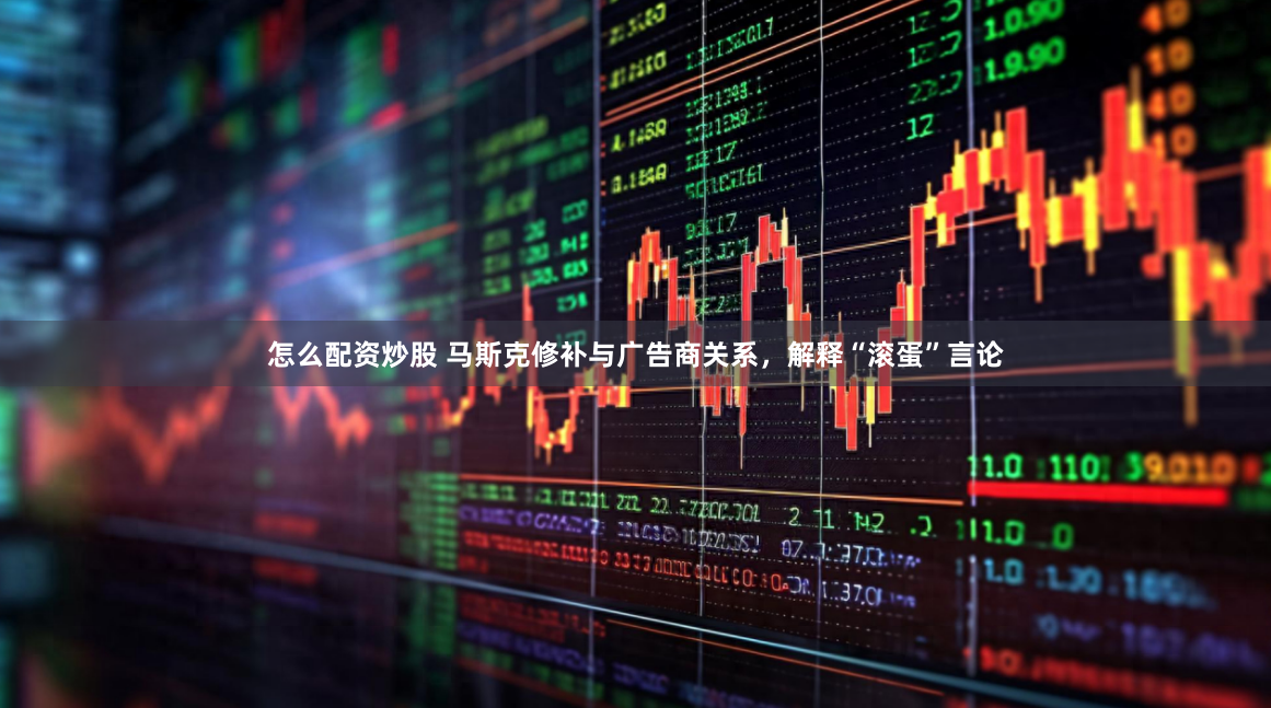 怎么配资炒股 马斯克修补与广告商关系，解释“滚蛋”言论