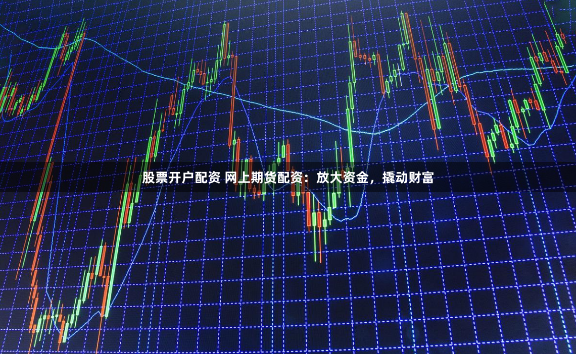 股票开户配资 网上期货配资：放大资金，撬动财富