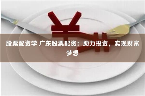 股票配资学 广东股票配资:助力投资,实现财富梦想