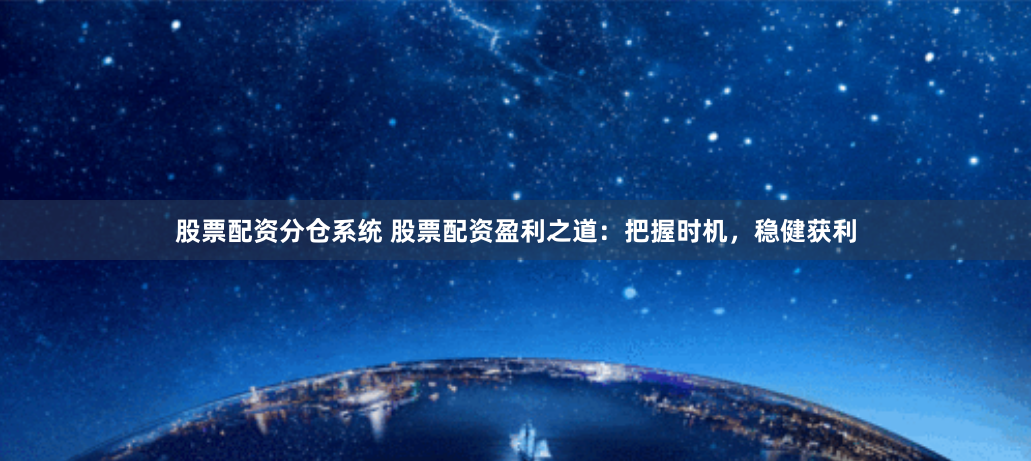 股票配资分仓系统 股票配资盈利之道:把握时机,稳健获利