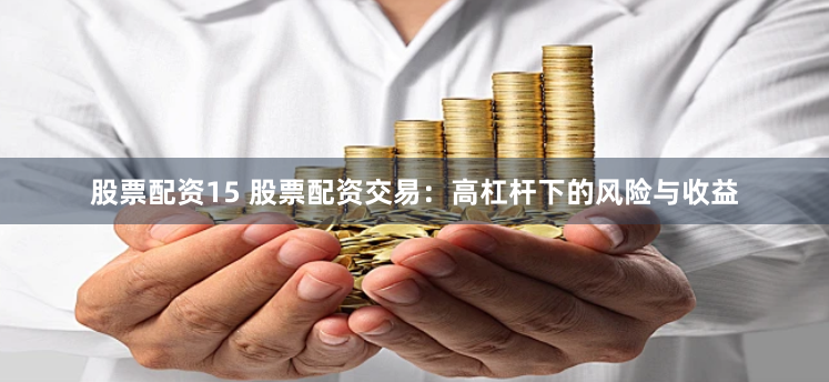 股票配资15 股票配资交易:高杠杆下的风险与收益