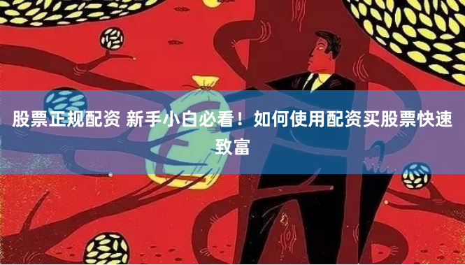 股票正规配资 新手小白必看！如何使用配资买股票快速致富