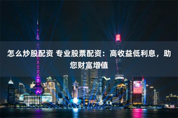 怎么炒股配资 专业股票配资：高收益低利息，助您财富增值