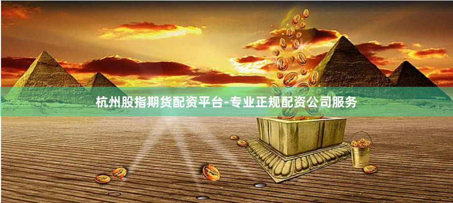 杭州股指期货配资平台-专业正规配资公司服务