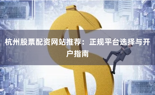 杭州股票配资网站推荐：正规平台选择与开户指南