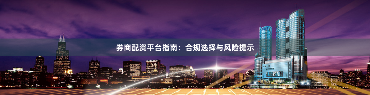 券商配资平台指南：合规选择与风险提示