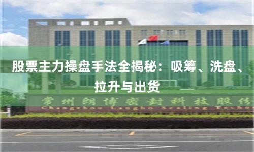 股票主力操盘手法全揭秘：吸筹、洗盘、拉升与出货
