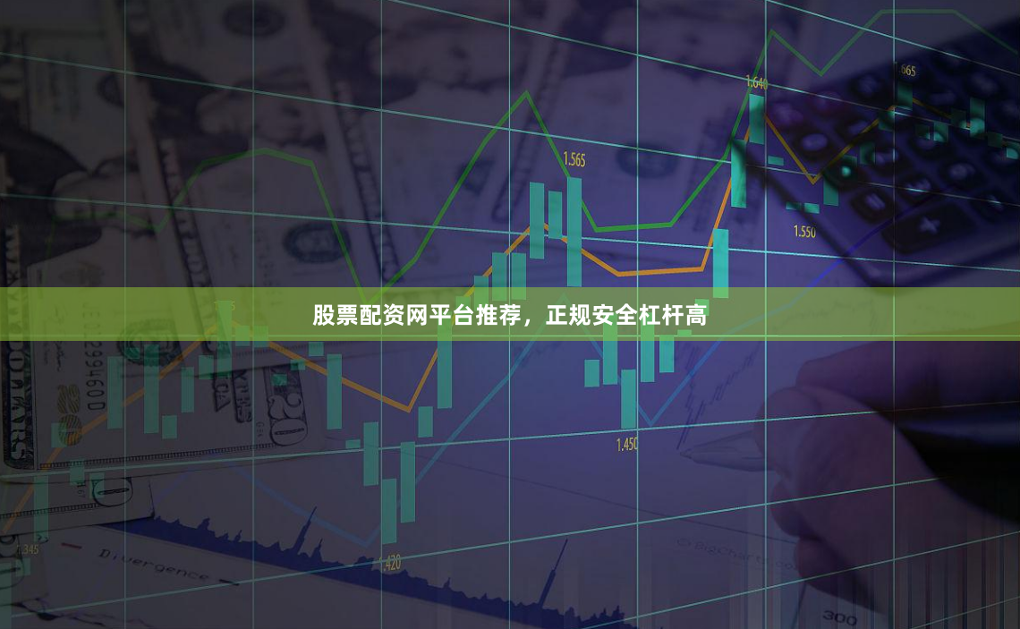 股票配资网平台推荐，正规安全杠杆高