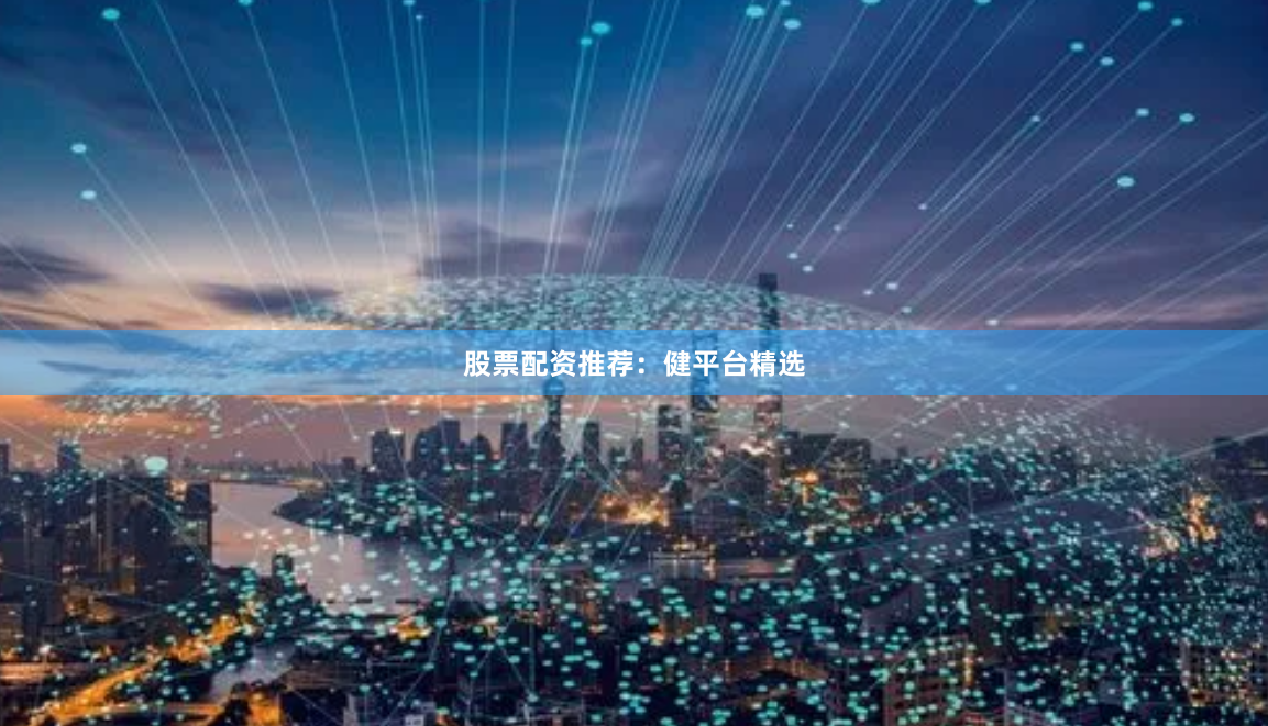 股票配资推荐：健平台精选