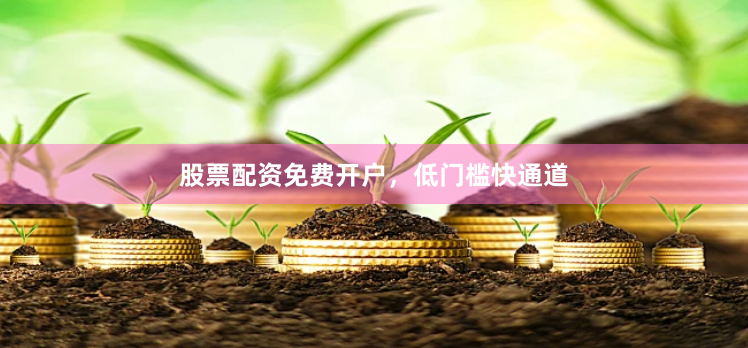 股票配资免费开户，低门槛快通道