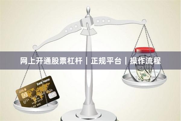 网上开通股票杠杆｜正规平台｜操作流程