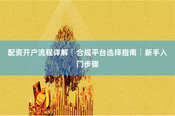配资开户流程详解│合规平台选择指南│新手入门步骤
