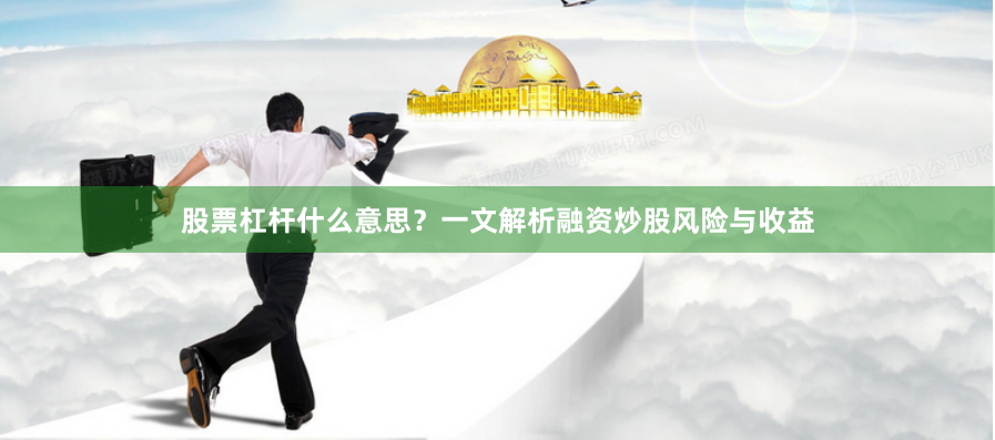股票杠杆什么意思？一文解析融资炒股风险与收益