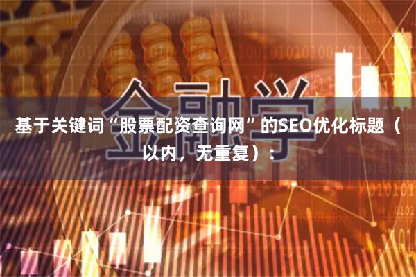基于关键词“股票配资查询网”的SEO优化标题（以内，无重复）：