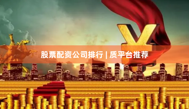 股票配资公司排行 | 质平台推荐