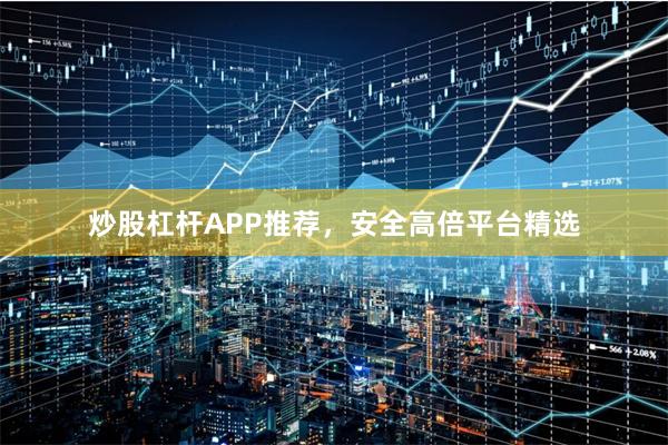 炒股杠杆APP推荐，安全高倍平台精选