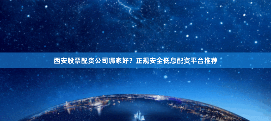 西安股票配资公司哪家好？正规安全低息配资平台推荐