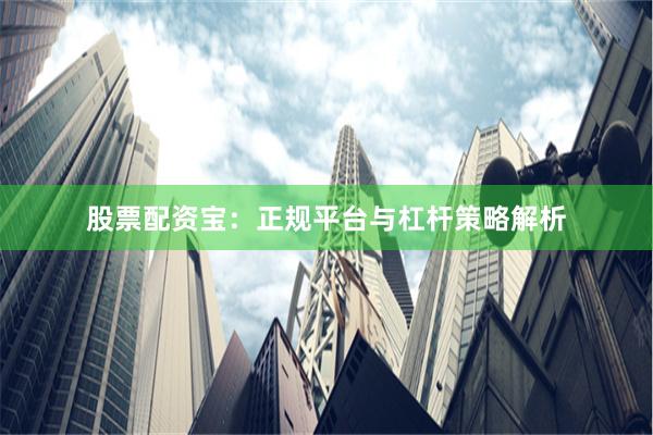 股票配资宝：正规平台与杠杆策略解析