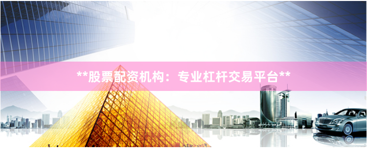 **股票配资机构：专业杠杆交易平台**