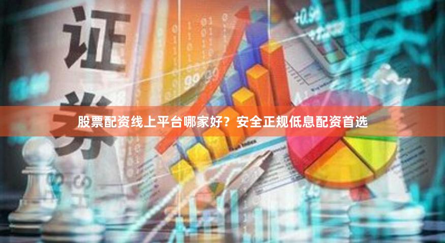 股票配资线上平台哪家好？安全正规低息配资首选